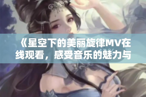 《星空下的美丽旋律MV在线观看，感受音乐的魅力与梦幻》