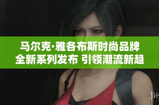 马尔克·雅各布斯时尚品牌全新系列发布 引领潮流新趋势