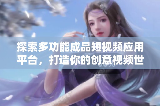 探索多功能成品短视频应用平台，打造你的创意视频世界
