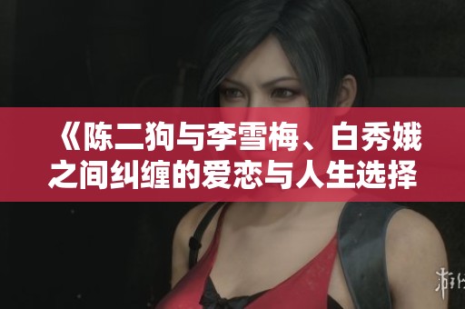 《陈二狗与李雪梅、白秀娥之间纠缠的爱恋与人生选择》