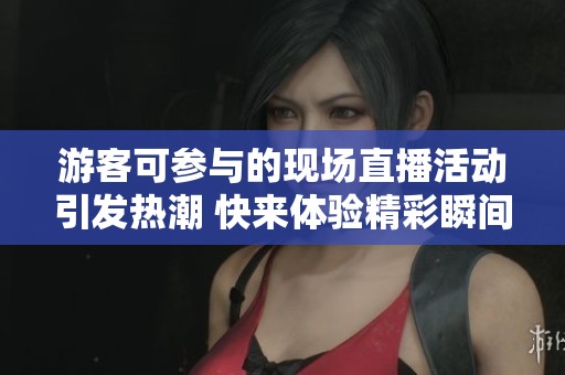 游客可参与的现场直播活动引发热潮 快来体验精彩瞬间