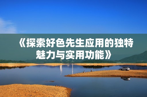 《探索好色先生应用的独特魅力与实用功能》