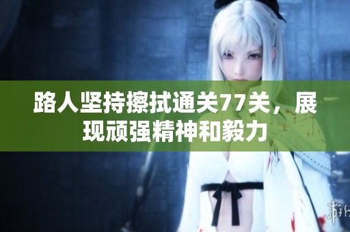 路人坚持擦拭通关77关，展现顽强精神和毅力