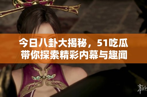 今日八卦大揭秘，51吃瓜带你探索精彩内幕与趣闻