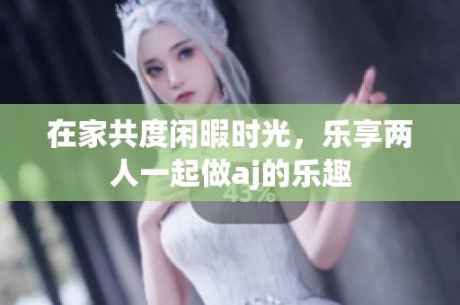 在家共度闲暇时光，乐享两人一起做aj的乐趣