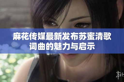 麻花传媒最新发布苏蜜清歌词曲的魅力与启示