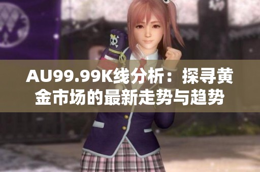 AU99.99K线分析：探寻黄金市场的最新走势与趋势