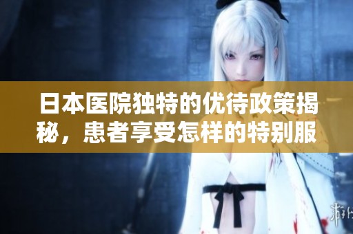 日本医院独特的优待政策揭秘，患者享受怎样的特别服务