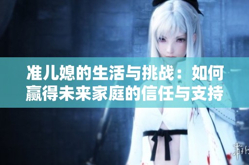 准儿媳的生活与挑战：如何赢得未来家庭的信任与支持