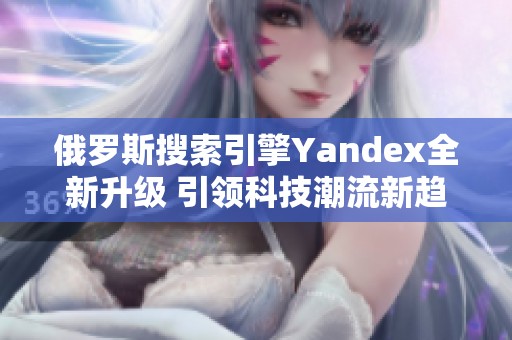 俄罗斯搜索引擎Yandex全新升级 引领科技潮流新趋势