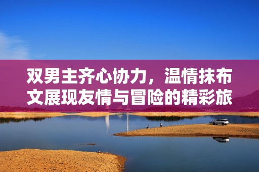 双男主齐心协力，温情抹布文展现友情与冒险的精彩旅程