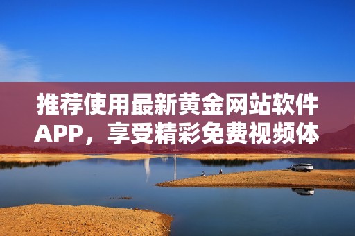 推荐使用最新黄金网站软件APP，享受精彩免费视频体验
