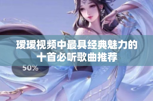 瑷瑷视频中最具经典魅力的十首必听歌曲推荐