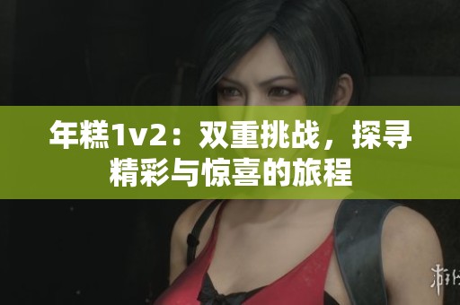 年糕1v2：双重挑战，探寻精彩与惊喜的旅程
