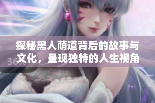 探秘黑人荫道背后的故事与文化，呈现独特的人生视角