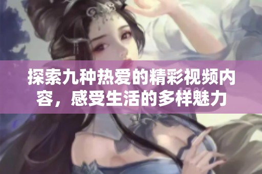 探索九种热爱的精彩视频内容，感受生活的多样魅力