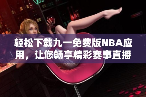 轻松下载九一免费版NBA应用，让您畅享精彩赛事直播