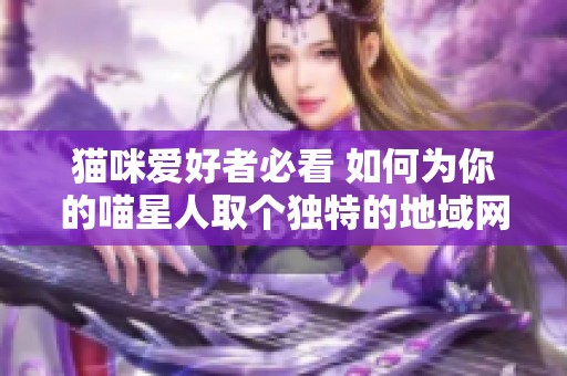 猫咪爱好者必看 如何为你的喵星人取个独特的地域网名