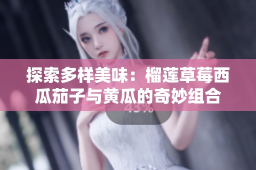 探索多样美味：榴莲草莓西瓜茄子与黄瓜的奇妙组合