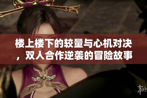 楼上楼下的较量与心机对决，双人合作逆袭的冒险故事