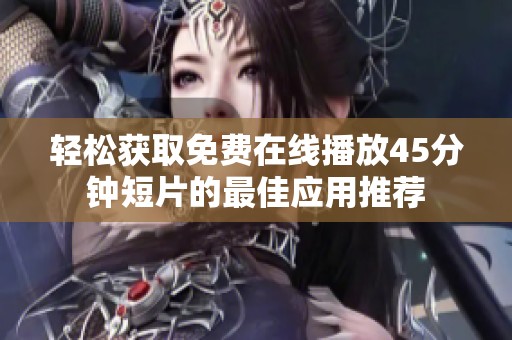 轻松获取免费在线播放45分钟短片的最佳应用推荐