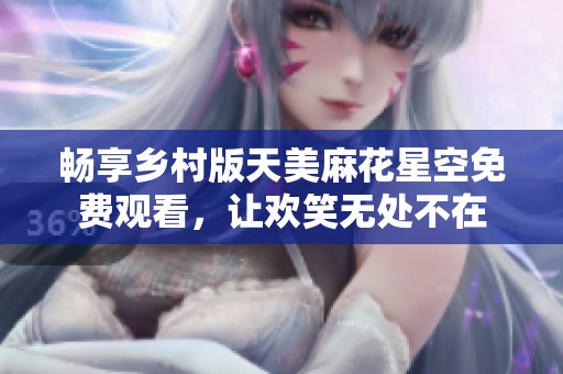 畅享乡村版天美麻花星空免费观看，让欢笑无处不在