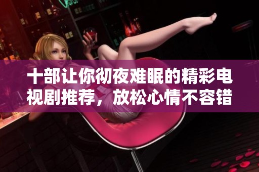 十部让你彻夜难眠的精彩电视剧推荐，放松心情不容错过