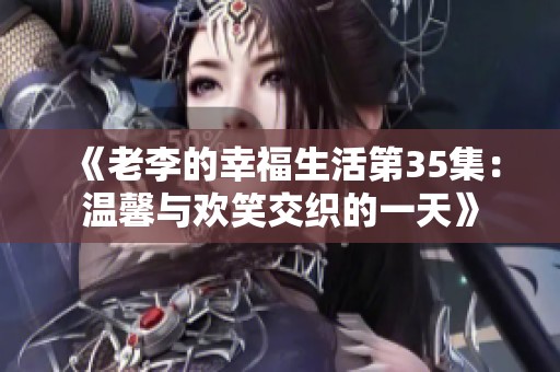《老李的幸福生活第35集：温馨与欢笑交织的一天》