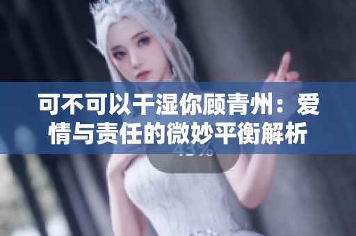 可不可以干湿你顾青州：爱情与责任的微妙平衡解析
