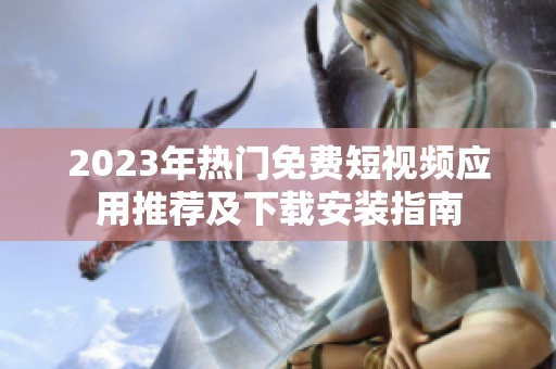 2023年热门免费短视频应用推荐及下载安装指南