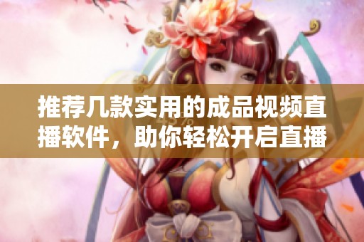 推荐几款实用的成品视频直播软件，助你轻松开启直播之旅