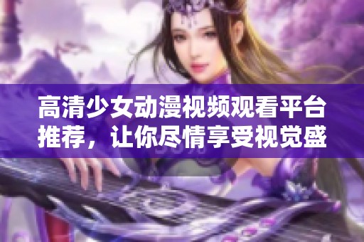高清少女动漫视频观看平台推荐，让你尽情享受视觉盛宴