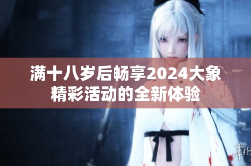满十八岁后畅享2024大象精彩活动的全新体验