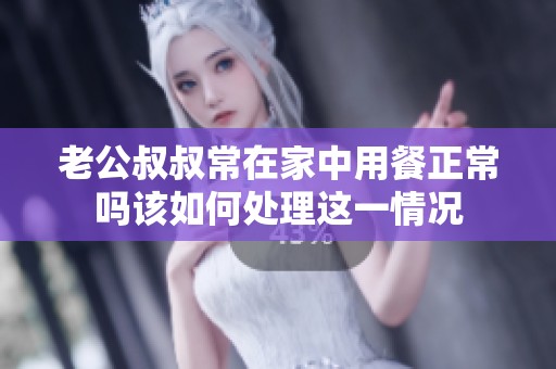 老公叔叔常在家中用餐正常吗该如何处理这一情况