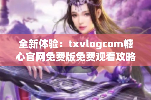 全新体验：txvlogcom糖心官网免费版免费观看攻略分享
