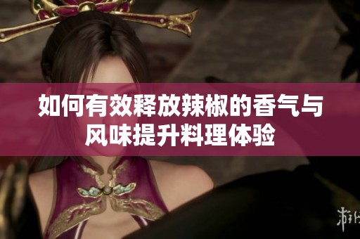 如何有效释放辣椒的香气与风味提升料理体验