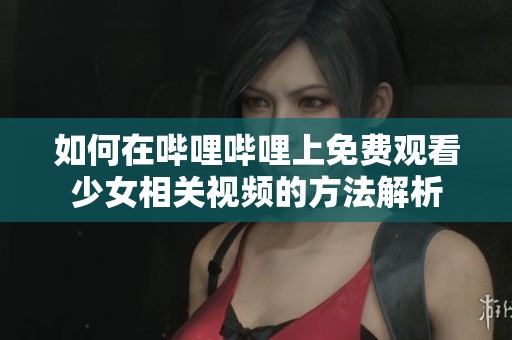 如何在哔哩哔哩上免费观看少女相关视频的方法解析