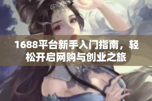1688平台新手入门指南，轻松开启网购与创业之旅