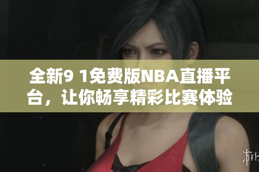 全新9 1免费版NBA直播平台，让你畅享精彩比赛体验