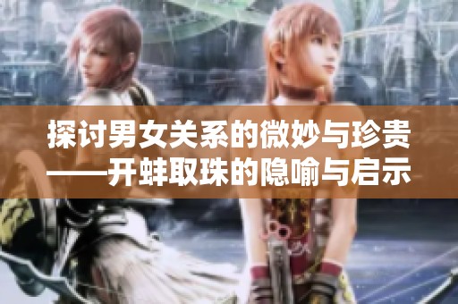 探讨男女关系的微妙与珍贵——开蚌取珠的隐喻与启示