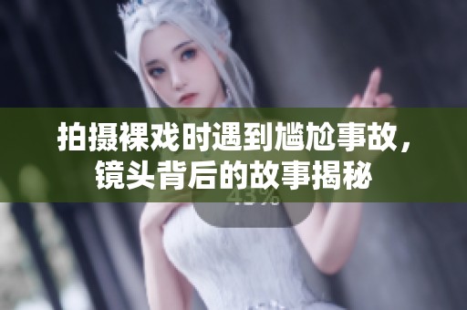 拍摄裸戏时遇到尴尬事故，镜头背后的故事揭秘