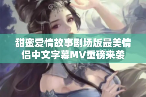 甜蜜爱情故事剧场版最美情侣中文字幕MV重磅来袭