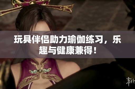 玩具伴侣助力瑜伽练习，乐趣与健康兼得！