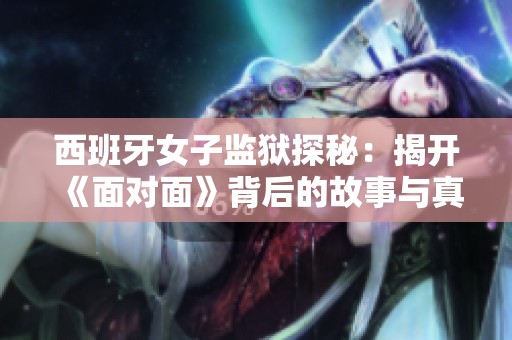 西班牙女子监狱探秘：揭开《面对面》背后的故事与真相