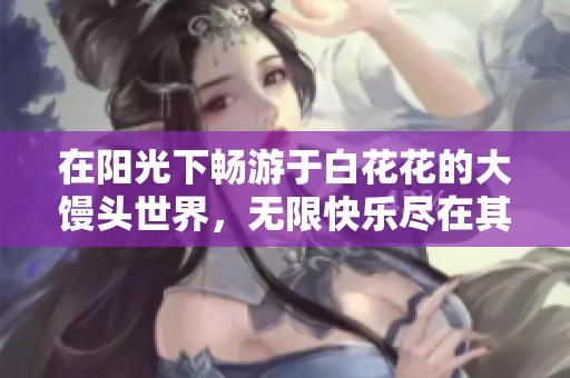 在阳光下畅游于白花花的大馒头世界，无限快乐尽在其中