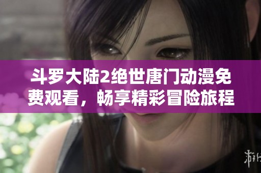 斗罗大陆2绝世唐门动漫免费观看，畅享精彩冒险旅程