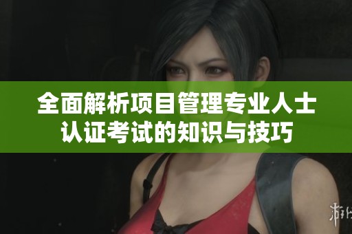 全面解析项目管理专业人士认证考试的知识与技巧