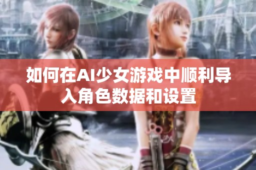 如何在AI少女游戏中顺利导入角色数据和设置