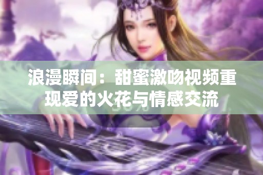 浪漫瞬间：甜蜜激吻视频重现爱的火花与情感交流