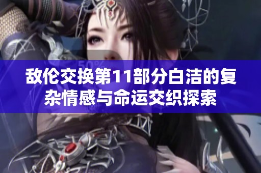 敌伦交换第11部分白洁的复杂情感与命运交织探索
